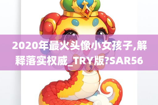 2020年最火头像小女孩子,解释落实权威_TRY版?SAR56