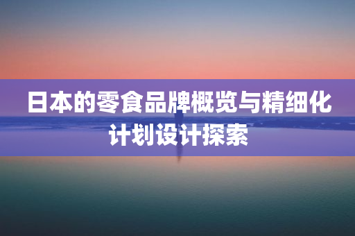 日本的零食品牌概览与精细化计划设计探索