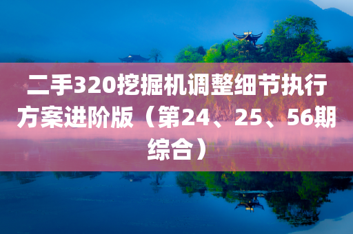 二手320挖掘机调整细节执行方案进阶版（第24、25、56期综合）