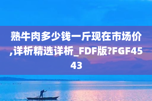 熟牛肉多少钱一斤现在市场价,详析精选详析_FDF版?FGF4543