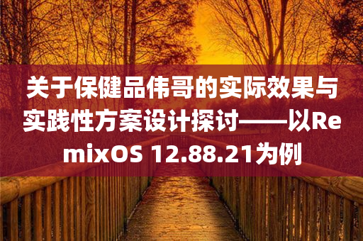 关于保健品伟哥的实际效果与实践性方案设计探讨——以RemixOS 12.88.21为例