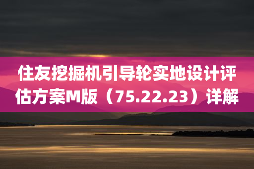 住友挖掘机引导轮实地设计评估方案M版（75.22.23）详解