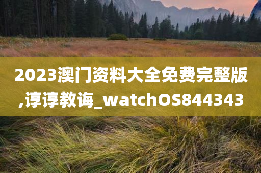 2023澳门资料大全免费完整版,谆谆教诲_watchOS844343