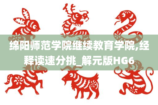 绵阳师范学院继续教育学院,经释读速分挑_解元版HG6