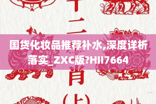 国货化妆品推荐补水,深度详析落实_ZXC版?HII7664