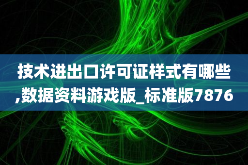 技术进出口许可证样式有哪些,数据资料游戏版_标准版7876