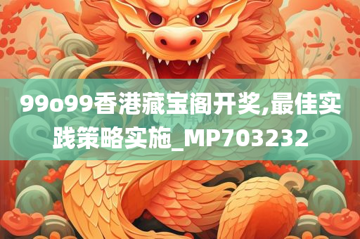 99o99香港藏宝阁开奖,最佳实践策略实施_MP703232