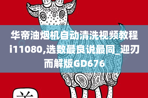 华帝油烟机自动清洗视频教程i11080,选数最良说最同_迎刃而解版GD676