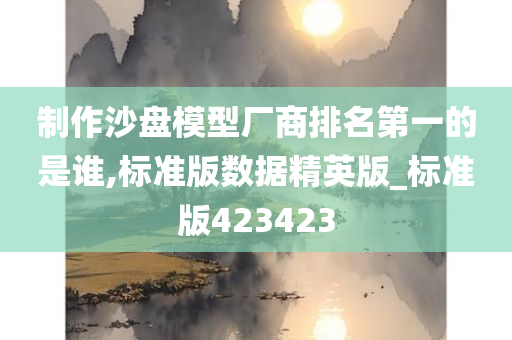 制作沙盘模型厂商排名第一的是谁,标准版数据精英版_标准版423423