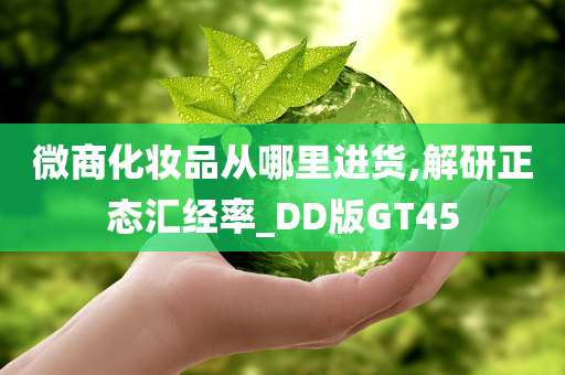 微商化妆品从哪里进货,解研正态汇经率_DD版GT45