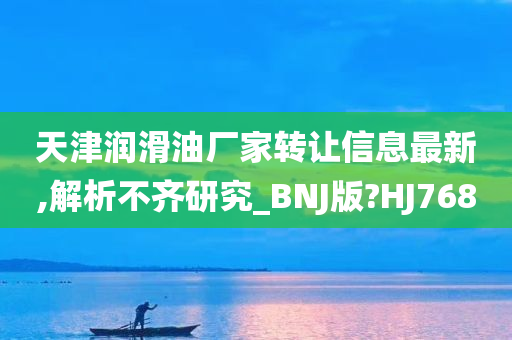 天津润滑油厂家转让信息最新,解析不齐研究_BNJ版?HJ768