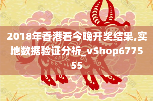 2018年香港看今晚开奖结果,实地数据验证分析_vShop677555