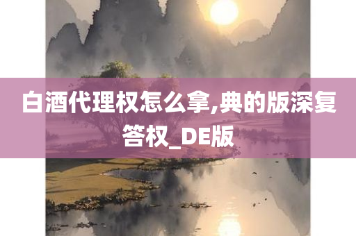 白酒代理权怎么拿,典的版深复答权_DE版