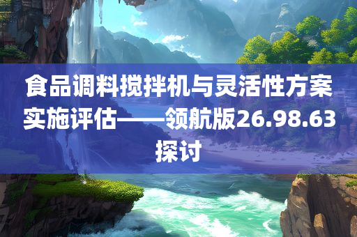 食品调料搅拌机与灵活性方案实施评估——领航版26.98.63探讨