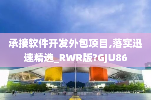 承接软件开发外包项目,落实迅速精选_RWR版?GJU86