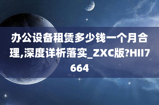 办公设备租赁多少钱一个月合理,深度详析落实_ZXC版?HII7664