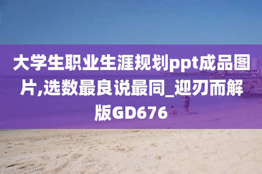 大学生职业生涯规划ppt成品图片,选数最良说最同_迎刃而解版GD676