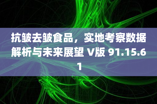 抗皱去皱食品，实地考察数据解析与未来展望 V版 91.15.61