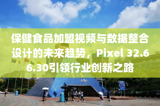 保健食品加盟视频与数据整合设计的未来趋势，Pixel 32.66.30引领行业创新之路