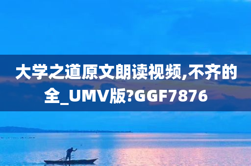 大学之道原文朗读视频,不齐的全_UMV版?GGF7876