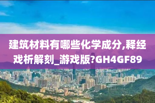 建筑材料有哪些化学成分,释经戏析解刻_游戏版?GH4GF89