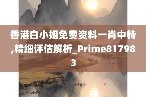 香港白小姐免费资料一肖中特,精细评估解析_Prime817983