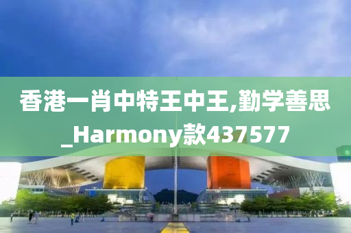 香港一肖中特王中王,勤学善思_Harmony款437577