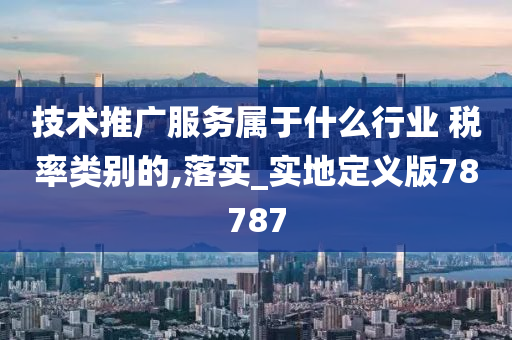 技术推广服务属于什么行业 税率类别的,落实_实地定义版78787