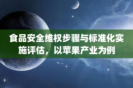 食品安全维权步骤与标准化实施评估，以苹果产业为例