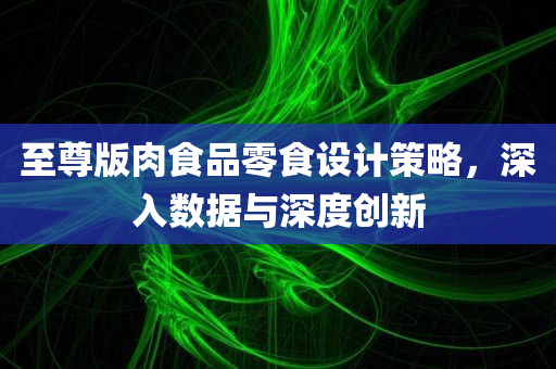 至尊版肉食品零食设计策略，深入数据与深度创新