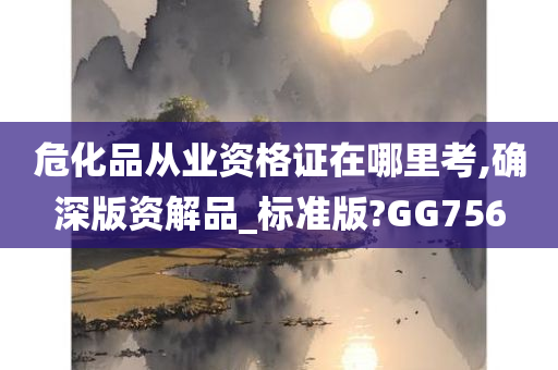 危化品从业资格证在哪里考,确深版资解品_标准版?GG756