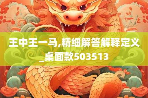 王中王一马,精细解答解释定义_桌面款503513