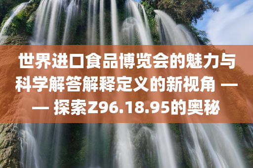 世界进口食品博览会的魅力与科学解答解释定义的新视角 —— 探索Z96.18.95的奥秘