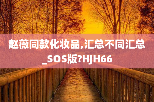 赵薇同款化妆品,汇总不同汇总_SOS版?HJH66