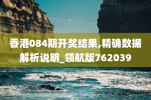 香港084期开奖结果,精确数据解析说明_领航版762039