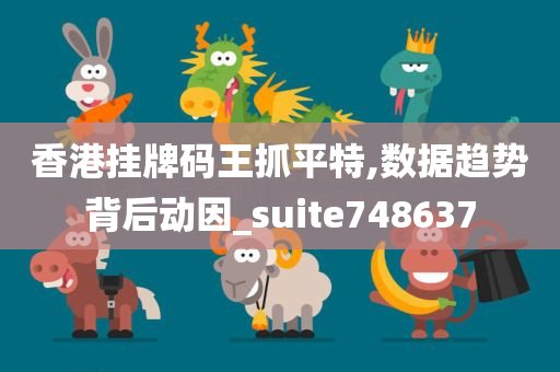 香港挂牌码王抓平特,数据趋势背后动因_suite748637