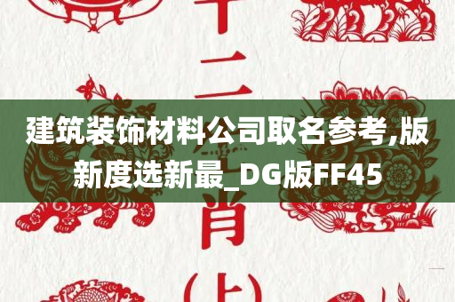 建筑装饰材料公司取名参考,版新度选新最_DG版FF45