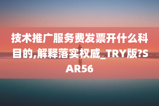 技术推广服务费发票开什么科目的,解释落实权威_TRY版?SAR56