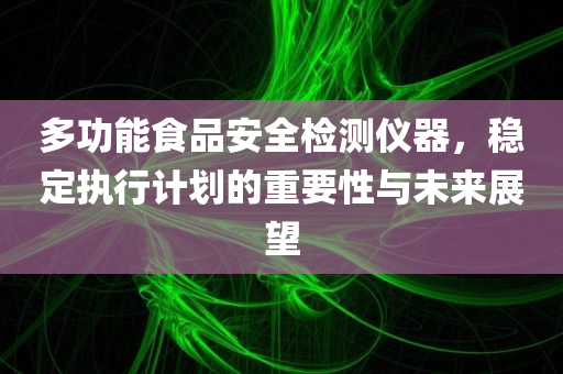 多功能食品安全检测仪器，稳定执行计划的重要性与未来展望