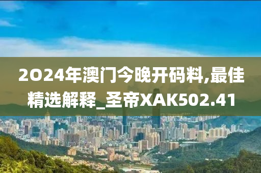 2O24年澳门今晚开码料,最佳精选解释_圣帝XAK502.41