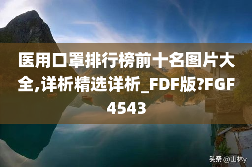 医用口罩排行榜前十名图片大全,详析精选详析_FDF版?FGF4543