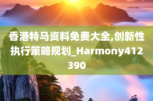 香港特马资料免费大全,创新性执行策略规划_Harmony412390