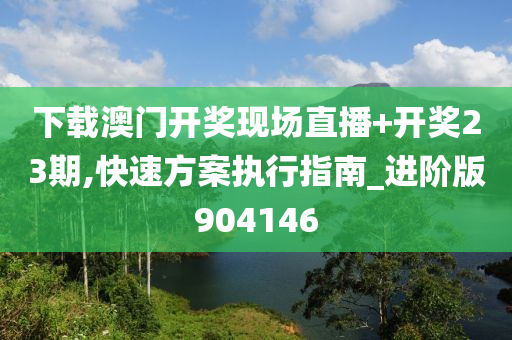 下载澳门开奖现场直播+开奖23期,快速方案执行指南_进阶版904146