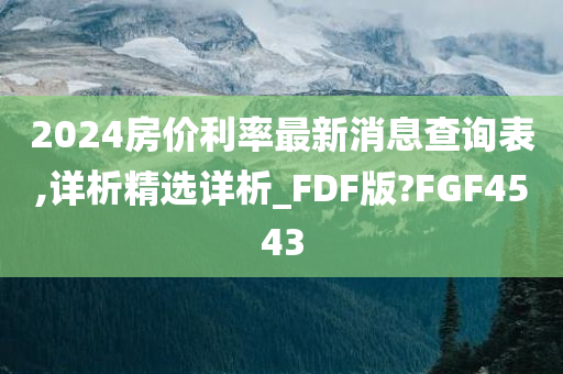 2024房价利率最新消息查询表,详析精选详析_FDF版?FGF4543