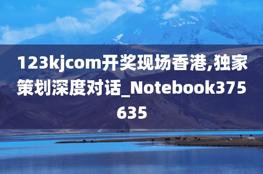 123kjcom开奖现场香港,独家策划深度对话_Notebook375635