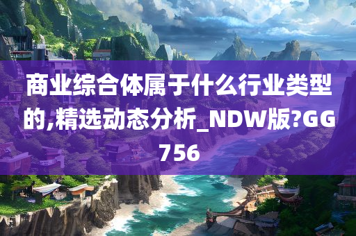 商业综合体属于什么行业类型的,精选动态分析_NDW版?GG756