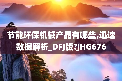 节能环保机械产品有哪些,迅速数据解析_DFJ版?JHG676