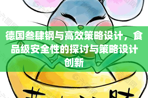 德国叁肆钢与高效策略设计，食品级安全性的探讨与策略设计创新