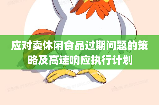 应对卖休闲食品过期问题的策略及高速响应执行计划