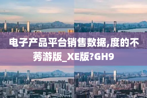 电子产品平台销售数据,度的不莠游版_XE版?GH9